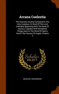 Arcana Coelestia: Los arcanos celestiales contenidos en la Sagrada Escritura, o Palabra del Señor, revelada, comenzando por el libro del Génesis. - Arcana Coelestia: The Heavenly Arcana Contained In The Holy Scripture, Or Word Of The Lord, Unfolded, Beginning With The Book Of Genesis