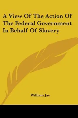Una visión de la acción del gobierno federal en favor de la esclavitud - A View Of The Action Of The Federal Government In Behalf Of Slavery