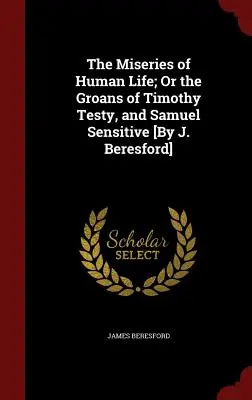 Las miserias de la vida humana; o los gemidos de Timothy Testy y Samuel Sensitive [por J. Beresford]. - The Miseries of Human Life; Or the Groans of Timothy Testy, and Samuel Sensitive [By J. Beresford]