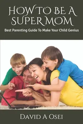 Cómo ser una Super Mamá: La mejor guía de crianza para hacer que su hijo genio - How to Be a Super Mom: Best Parenting Guide To Make Your Child Genius