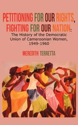 Petición por nuestros derechos, lucha por nuestra nación. Historia de la Unión Democrática de Mujeres Camerunesas, 1949-1960 - Petitioning for our Rights, Fighting for our Nation. The History of the Democratic Union of Cameroonian Women, 1949-1960