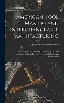 American Tool Making and Interchangeable Manufacturing: Un tratado sobre el diseño, la construcción, el uso y la instalación de herramientas, plantillas, accesorios ... - American Tool Making and Interchangeable Manufacturing: A Treatise Upon the Designing, Constructing, Use, and Installation of Tools, Jigs, Fixtures ..