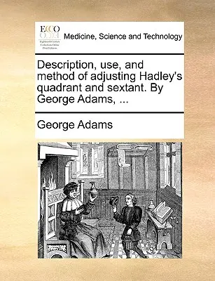 Descripción, uso y método de ajuste del cuadrante y sextante de Hadley. por George Adams, ... - Description, Use, and Method of Adjusting Hadley's Quadrant and Sextant. by George Adams, ...