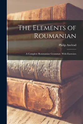 Los elementos del rumano: Una gramática rumana completa, con ejercicios - The Elements of Roumanian: A Complete Roumanian Grammar, With Exercises