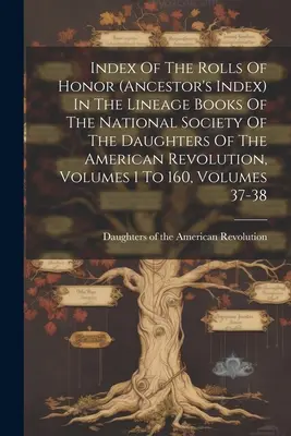 Index Of The Rolls Of Honor (ancestor's Index) In The Lineage Books Of The National Society Of The Daughters Of The American Revolution, Volumes 1 To