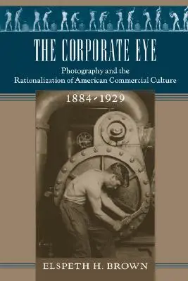 El ojo corporativo: La fotografía y la racionalización de la cultura comercial estadounidense, 1884-1929 - The Corporate Eye: Photography and the Rationalization of American Commercial Culture, 1884-1929