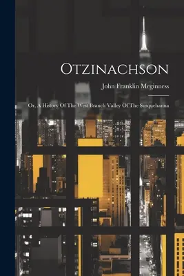 Otzinachson: Or, A History Of The West Branch Valley Of The Susquehanna (O, una historia del valle del brazo oeste del Susquehanna) - Otzinachson: Or, A History Of The West Branch Valley Of The Susquehanna