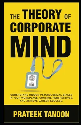 La teoría de la mente empresarial: Comprenda los Prejuicios Psicológicos Ocultos en su Lugar de Trabajo, Controle las Perspectivas y Alcance el Éxito en su Carrera. - The Theory of Corporate Mind: Understand Hidden Psychological Biases at Your Workplace, Control Perspectives, and Achieve Career Success.