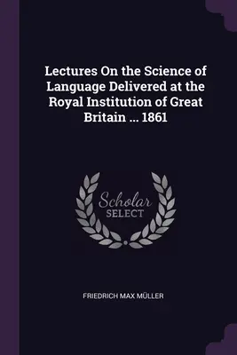 Conferencias sobre la ciencia del lenguaje pronunciadas en la Royal Institution de Gran Bretaña ... 1861 - Lectures On the Science of Language Delivered at the Royal Institution of Great Britain ... 1861