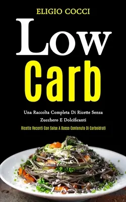 Low Carb: Una raccolta completa di ricette senza zucchero e dolcificanti (Ricette recenti con salse a basso contenuto di carboid