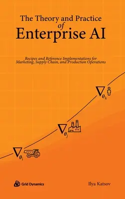 Teoría y práctica de la IA empresarial: Recetas e implementaciones de referencia para operaciones de marketing, cadena de suministro y producción - The Theory and Practice of Enterprise AI: Recipes and Reference Implementations for Marketing, Supply Chain, and Production Operations