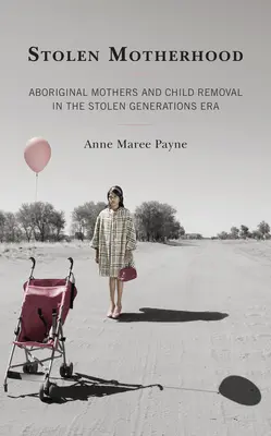 Stolen Motherhood: Aboriginal Mothers and Child Removal in the Stolen Generations Era (La maternidad robada: las madres aborígenes y la eliminación de sus hijos en la era de las generaciones robadas) - Stolen Motherhood: Aboriginal Mothers and Child Removal in the Stolen Generations Era