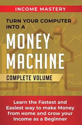 Convierta Su Ordenador En Una Máquina De Ganar Dinero: Aprenda la Forma Más Rápida y Fácil de Ganar Dinero Desde Casa y Aumente sus Ingresos como Principiante Volumen Completo - Turn Your Computer Into a Money Machine: Learn the Fastest and Easiest Way to Make Money From Home and Grow Your Income as a Beginner Complete Volume