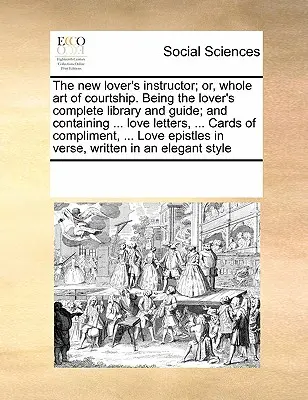 The New Lover's Instructor; Or, Whole Art of Courtship. Una guía y biblioteca completa para el amante; y que contiene... Cartas de amor, ... Cartas de Co - The New Lover's Instructor; Or, Whole Art of Courtship. Being the Lover's Complete Library and Guide; And Containing ... Love Letters, ... Cards of Co