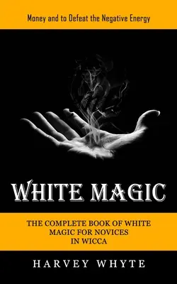 Magia Blanca: Dinero y para Derrotar la Energía Negativa (El Libro Completo de Magia Blanca para Novatos en Wicca) - White Magic: Money and to Defeat the Negative Energy (The Complete Book of White Magic for Novices in Wicca)