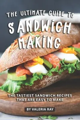 La guía definitiva para hacer sándwiches: Las recetas de sándwich más sabrosas y fáciles de hacer - The Ultimate Guide to Sandwich Making: The Tastiest Sandwich Recipes That Are Easy to Make