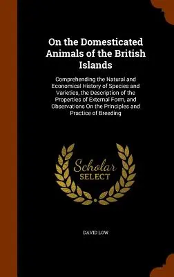 Sobre los animales domésticos de las Islas Británicas: Comprendiendo la Historia Natural y Económica de las Especies y Variedades, la Descripción del - On the Domesticated Animals of the British Islands: Comprehending the Natural and Economical History of Species and Varieties, the Description of the
