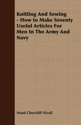 Knitting And Sewing - How to Make Seventy Useful Articles For Men In The Army And Navy (Tejer y coser - Cómo confeccionar setenta artículos útiles para el ejército y la marina) - Knitting And Sewing - How to Make Seventy Useful Articles For Men In The Army And Navy