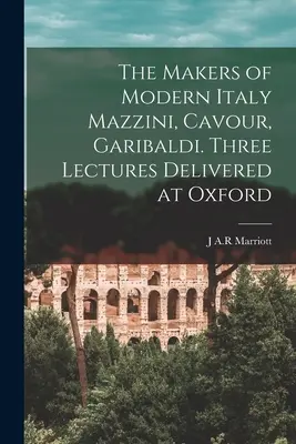 Los forjadores de la Italia moderna Mazzini, Cavour, Garibaldi. Tres conferencias pronunciadas en Oxford - The Makers of Modern Italy Mazzini, Cavour, Garibaldi. Three Lectures Delivered at Oxford