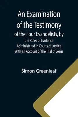 Un examen del testimonio de los cuatro evangelistas, según las reglas de la prueba administrada en los tribunales de justicia; con un relato del juicio de J - An Examination of the Testimony of the Four Evangelists, by the Rules of Evidence Administered in Courts of Justice; With an Account of the Trial of J