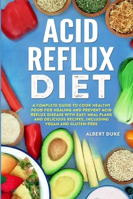 Dieta para el Reflujo Ácido: Una Guía Completa para Cocinar Alimentos Saludables para Curar y Prevenir la Enfermedad del Reflujo Ácido con Planes de Comidas Fáciles y Deliciosos R - Acid Reflux Diet: A Complete Guide to Cook Healthy Food for Healing and Prevent Acid Reflux Disease with Easy Meal Plans and Delicious R