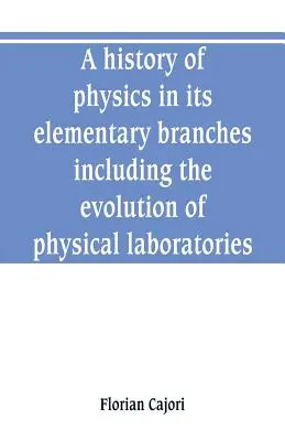 Historia de la física en sus ramas elementales, incluida la evolución de los laboratorios físicos - A history of physics in its elementary branches, including the evolution of physical laboratories