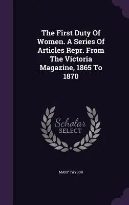 El primer deber de la mujer. A Series Of Articles Repr. De La Revista Victoria, 1865 A 1870 - The First Duty Of Women. A Series Of Articles Repr. From The Victoria Magazine, 1865 To 1870