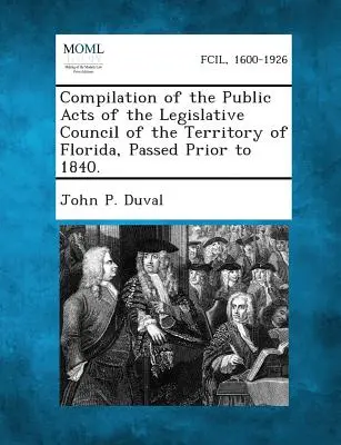 Recopilación de las Leyes Públicas del Consejo Legislativo del Territorio de Florida, Aprobadas Antes de 1840. - Compilation of the Public Acts of the Legislative Council of the Territory of Florida, Passed Prior to 1840.