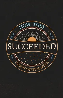 Cómo triunfaron; historias de vida de hombres de éxito contadas por ellos mismos - How They Succeeded; Life Stories of Successful Men Told by Themselves