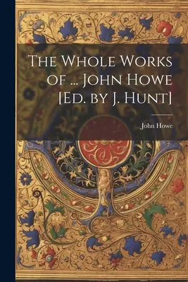 Las obras completas de ... John Howe [Ed. por J. Hunt] - The Whole Works of ... John Howe [Ed. by J. Hunt]