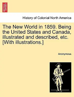 El Nuevo Mundo en 1859. El nuevo mundo en 1859. Estados Unidos y Canadá, ilustrado y descrito, etc. [Con ilustraciones]. [Con ilustraciones.] - The New World in 1859. Being the United States and Canada, Illustrated and Described, Etc. [With Illustrations.]