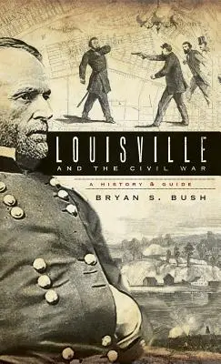 Louisville y la Guerra Civil: Historia y guía - Louisville and the Civil War: A History & Guide