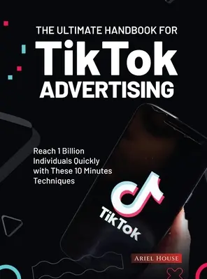 El Manual Definitivo para la Publicidad en TikTok: Llega a mil millones de individuos rápidamente con estas técnicas de 10 minutos - The Ultimate Handbook for TikTok Advertising: Reach 1 Billion Individuals Quickly with These 10 Minutes Techniques