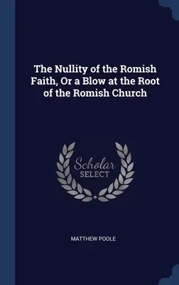 La Nulidad de la Fe Romana, O un Golpe a la Raíz de la Iglesia Romana - The Nullity of the Romish Faith, Or a Blow at the Root of the Romish Church