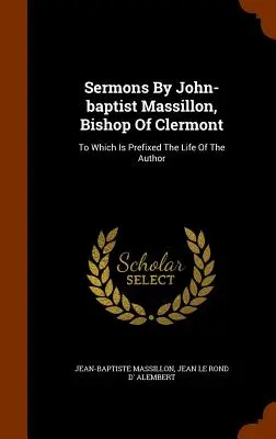 Sermones de J. B. Massillon, Obispo de Clermont: A los que se prefija la vida del autor - Sermons By John-baptist Massillon, Bishop Of Clermont: To Which Is Prefixed The Life Of The Author