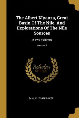 El Albert N'yanza, Gran Cuenca del Nilo, y Exploraciones de las Fuentes del Nilo: En dos volúmenes; Volumen 2 - The Albert N'yanza, Great Basin Of The Nile, And Explorations Of The Nile Sources: In Two Volumes; Volume 2