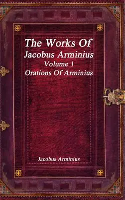 Las obras de Jacobo Arminio Volumen 1 - Oraciones de Arminio - The Works of Jacobus Arminius Volume 1 - Orations of Arminius