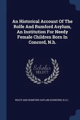 Relato histórico del manicomio Rolfe y Rumford, una institución para niñas necesitadas nacidas en Concord, N.H. - An Historical Account Of The Rolfe And Rumford Asylum, An Institution For Needy Female Children Born In Concord, N.h.