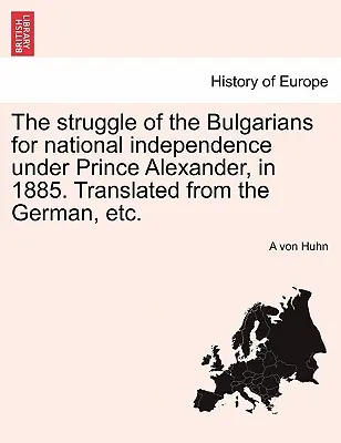 La lucha de los búlgaros por la independencia nacional bajo el príncipe Alejandro, en 1885. Traducido del alemán, Etc. - The Struggle of the Bulgarians for National Independence Under Prince Alexander, in 1885. Translated from the German, Etc.