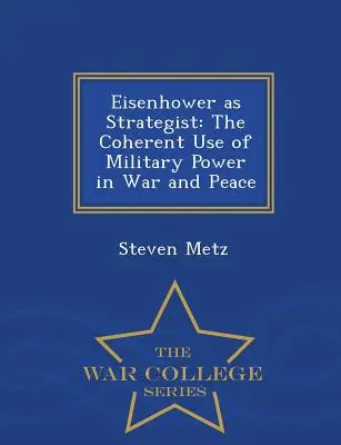 Eisenhower como estratega: El uso coherente del poder militar en la guerra y la paz - War College Series - Eisenhower as Strategist: The Coherent Use of Military Power in War and Peace - War College Series