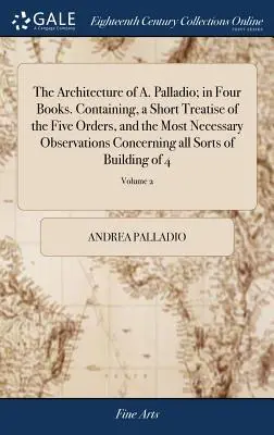 La arquitectura de A. Palladio; en cuatro libros. Contiene un breve tratado de los cinco órdenes y las observaciones más necesarias sobre todos ellos. - The Architecture of A. Palladio; in Four Books. Containing, a Short Treatise of the Five Orders, and the Most Necessary Observations Concerning all So