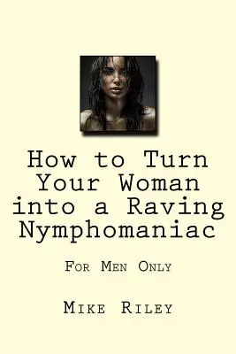 Cómo convertir a su mujer en una ninfómana delirante: sólo para hombres - How to Turn Your Woman into a Raving Nymphomaniac: For Men Only