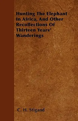 La caza del elefante en África y otros recuerdos de trece años de andanzas - Hunting The Elephant In Africa, And Other Recollections Of Thirteen Years' Wanderings