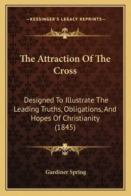 La atracción de la cruz: Diseñado para ilustrar las principales verdades, obligaciones y esperanzas del cristianismo (1845) - The Attraction Of The Cross: Designed To Illustrate The Leading Truths, Obligations, And Hopes Of Christianity (1845)