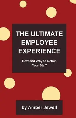 La mejor experiencia del empleado: Cómo y por qué retener a su personal - The Ultimate Employee Experience: How and Why to Retain Your Staff