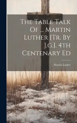 La conversación de mesa de ... Martín Lutero [tr. por J.g.]. Ed. del IV Centenario - The Table Talk Of ... Martin Luther [tr. By J.g.]. 4th Centenary Ed