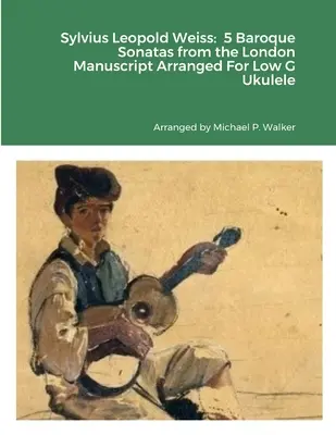 Sylvius Leopold Weiss: 5 Sonatas Barrocas del Manuscrito de Londres Arregladas Para Ukelele en Sol Bajo - Sylvius Leopold Weiss: 5 Baroque Sonatas from the London Manuscript Arranged For Low G Ukulele