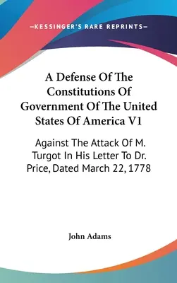 Defensa de las Constituciones de Gobierno de los Estados Unidos de América V1: Contra El Ataque De M. Turgot En Su Carta Al Dr. Price, Fechada En Mar. - A Defense Of The Constitutions Of Government Of The United States Of America V1: Against The Attack Of M. Turgot In His Letter To Dr. Price, Dated Mar