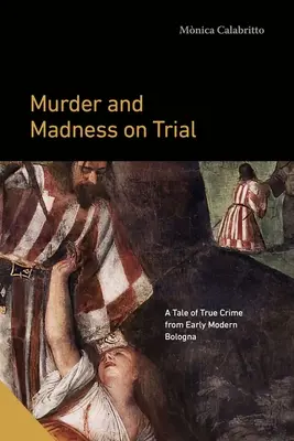 Asesinato y locura a juicio: Una historia de crímenes reales en la Bolonia de principios de la Edad Moderna - Murder and Madness on Trial: A Tale of True Crime from Early Modern Bologna