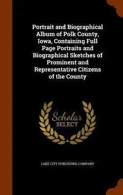 Álbum biográfico y de retratos del condado de Polk, Iowa, que contiene retratos a toda página y esbozos biográficos de ciudadanos destacados y representativos - Portrait and Biographical Album of Polk County, Iowa, Containing Full Page Portraits and Biographical Sketches of Prominent and Representative Citizen